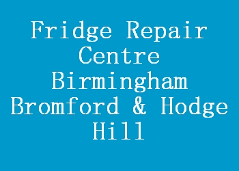 Fridge Repair Centre Birmingham Bromford & Hodge Hill