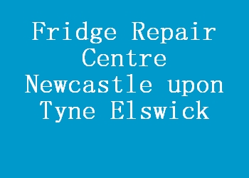 Fridge Repair Centre Newcastle upon Tyne Elswick