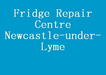 Fridge Repair Centre Newcastle-under-Lyme