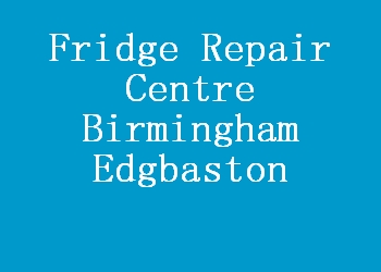 Fridge Repair Centre Birmingham Edgbaston