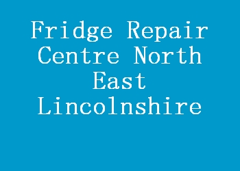 Fridge Repair Centre North East Lincolnshire