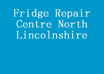 Fridge Repair Centre North Lincolnshire