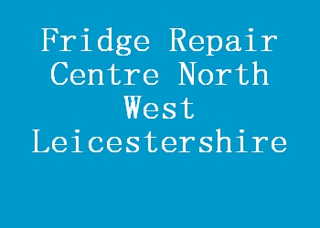 Fridge Repair Centre North West Leicestershire