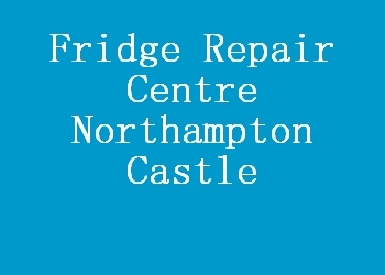 Fridge Repair Centre Northampton Castle