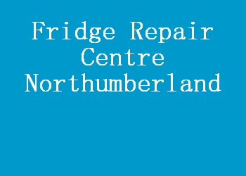 Fridge Repair Centre Northumberland