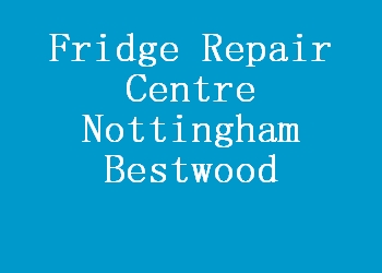 Fridge Repair Centre Nottingham Bestwood