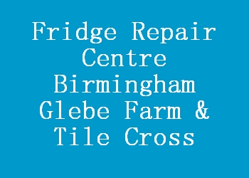 Fridge Repair Centre Birmingham Glebe Farm & Tile Cross