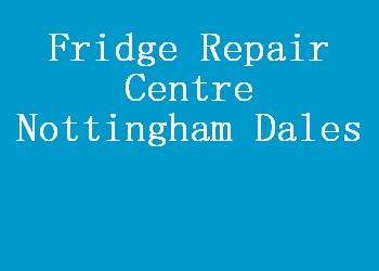 Fridge Repair Centre Nottingham Dales