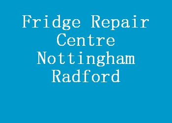 Fridge Repair Centre Nottingham Radford