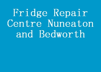 Fridge Repair Centre Nuneaton and Bedworth