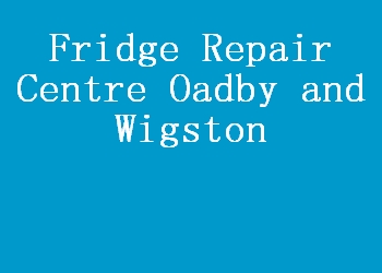 Fridge Repair Centre Oadby and Wigston