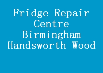 Fridge Repair Centre Birmingham Handsworth Wood
