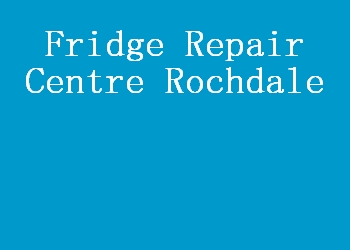 Fridge Repair Centre Rochdale