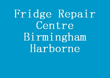 Fridge Repair Centre Birmingham Harborne