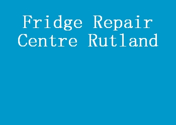 Fridge Repair Centre Rutland