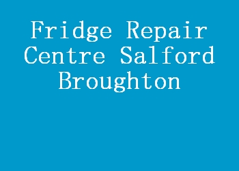 Fridge Repair Centre Salford Broughton