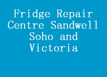 Fridge Repair Centre Sandwell Soho and Victoria