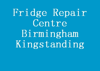Fridge Repair Centre Birmingham Kingstanding