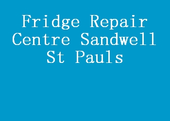 Fridge Repair Centre Sandwell St Pauls
