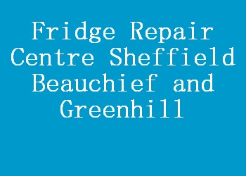 Fridge Repair Centre Sheffield Beauchief and Greenhill