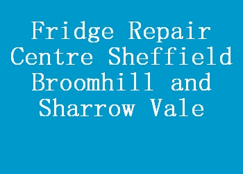 Fridge Repair Centre Sheffield Broomhill and Sharrow Vale