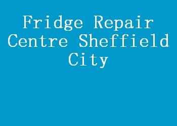 Fridge Repair Centre Sheffield City