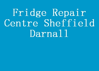 Fridge Repair Centre Sheffield Darnall