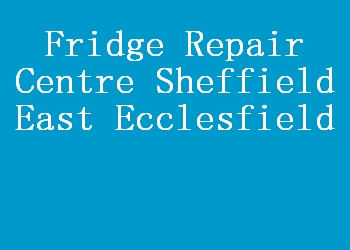 Fridge Repair Centre Sheffield East Ecclesfield