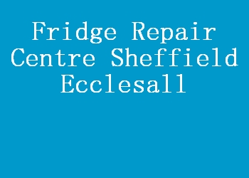 Fridge Repair Centre Sheffield Ecclesall