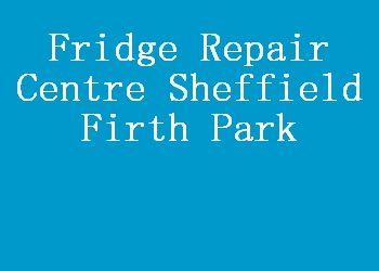 Fridge Repair Centre Sheffield Firth Park