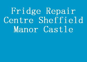 Fridge Repair Centre Sheffield Manor Castle
