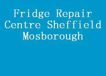 Fridge Repair Centre Sheffield Mosborough