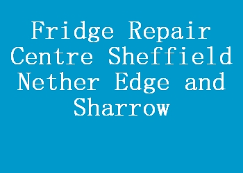 Fridge Repair Centre Sheffield Nether Edge and Sharrow