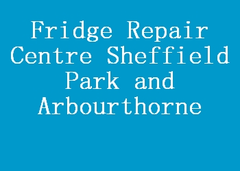 Fridge Repair Centre Sheffield Park and Arbourthorne