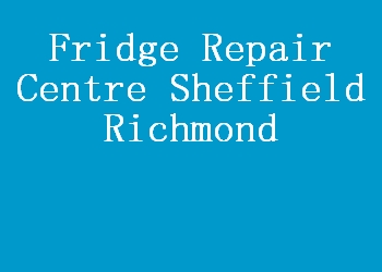 Fridge Repair Centre Sheffield Richmond