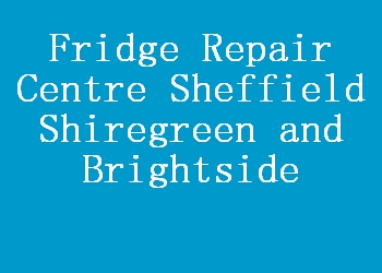 Fridge Repair Centre Sheffield Shiregreen and Brightside