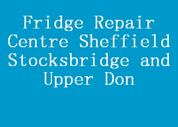 Fridge Repair Centre Sheffield Stocksbridge and Upper Don