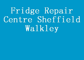 Fridge Repair Centre Sheffield Walkley