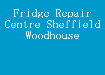Fridge Repair Centre Sheffield Woodhouse
