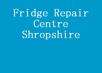 Fridge Repair Centre Shropshire