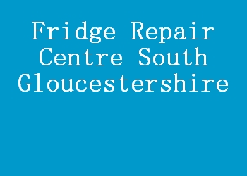 Fridge Repair Centre South Gloucestershire