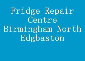 Fridge Repair Centre Birmingham North Edgbaston