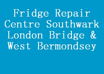 Fridge Repair Centre Southwark London Bridge & West Bermondsey