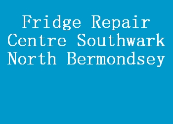 Fridge Repair Centre Southwark North Bermondsey