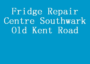 Fridge Repair Centre Southwark Old Kent Road