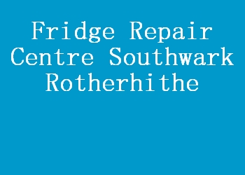 Fridge Repair Centre Southwark Rotherhithe