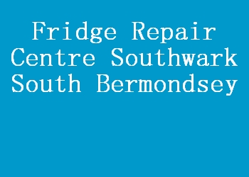 Fridge Repair Centre Southwark South Bermondsey
