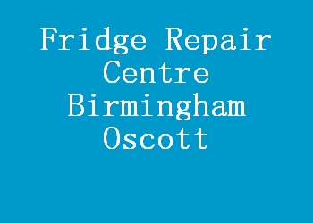 Fridge Repair Centre Birmingham Oscott