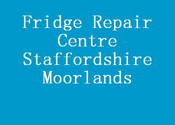 Fridge Repair Centre Staffordshire Moorlands