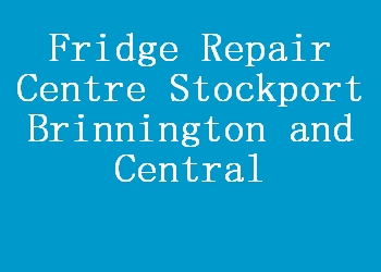 Fridge Repair Centre Stockport Brinnington and Central